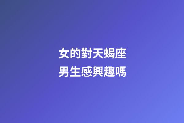 女的對天蝎座男生感興趣嗎-第1張-星座運勢-玄機派