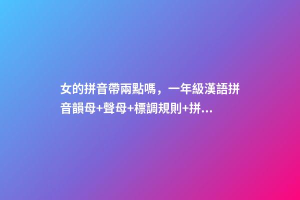 女的拼音帶兩點嗎，一年級漢語拼音韻母+聲母+標調規則+拼寫規律-第1張-觀點-玄機派