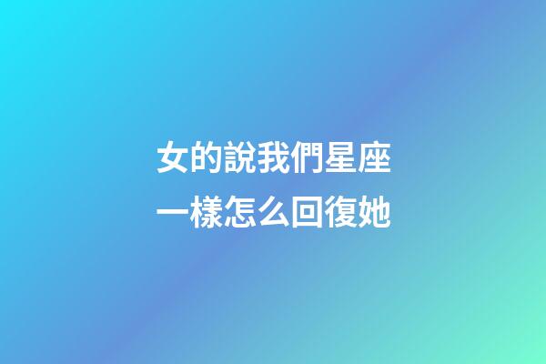 女的說我們星座一樣怎么回復她-第1張-星座運勢-玄機派