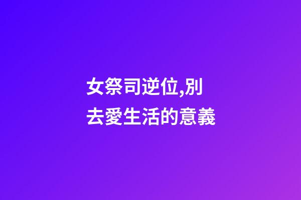 女祭司逆位,別去愛生活的意義-第1張-觀點-玄機派