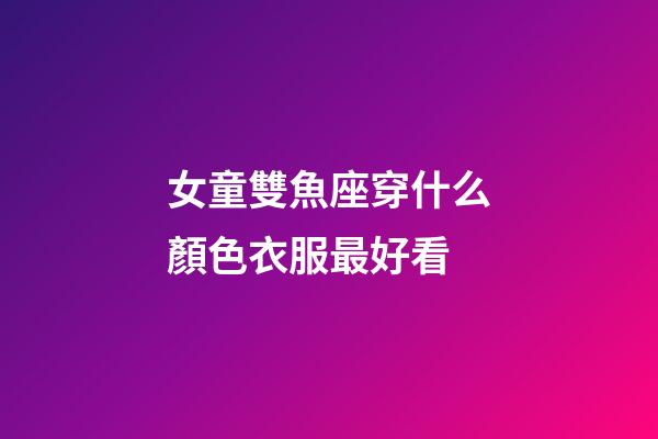 女童雙魚座穿什么顏色衣服最好看-第1張-星座運勢-玄機派