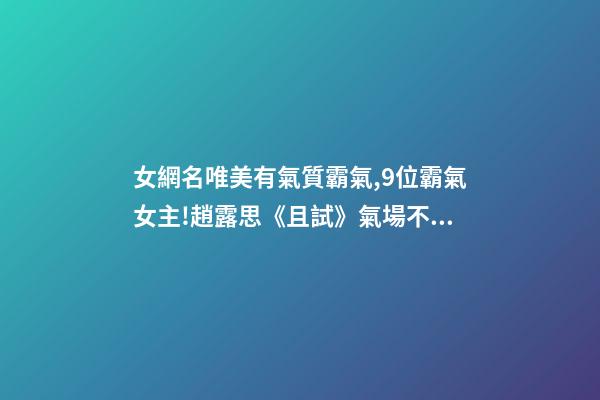 女網名唯美有氣質霸氣,9位霸氣女主!趙露思《且試》氣場不足-第1張-觀點-玄機派