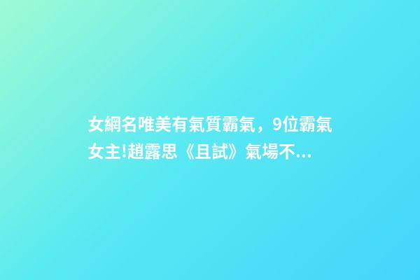 女網名唯美有氣質霸氣，9位霸氣女主!趙露思《且試》氣場不足-第1張-觀點-玄機派