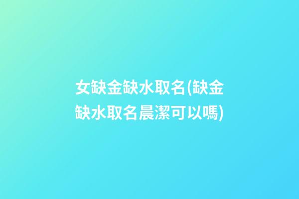 女缺金缺水取名(缺金缺水取名晨潔可以嗎)