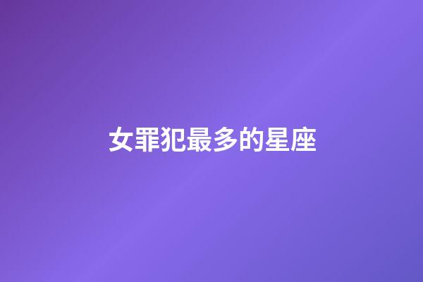 女罪犯最多的星座-第1張-星座運勢-玄機派