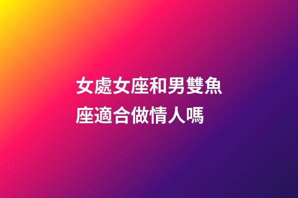 女處女座和男雙魚座適合做情人嗎-第1張-星座運勢-玄機派