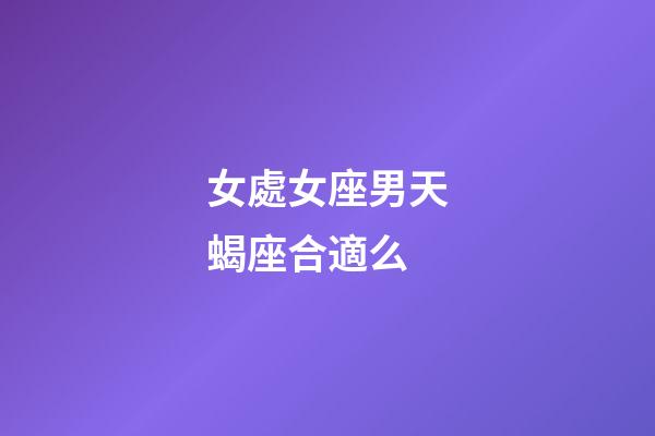 女處女座男天蝎座合適么-第1張-星座運勢-玄機派
