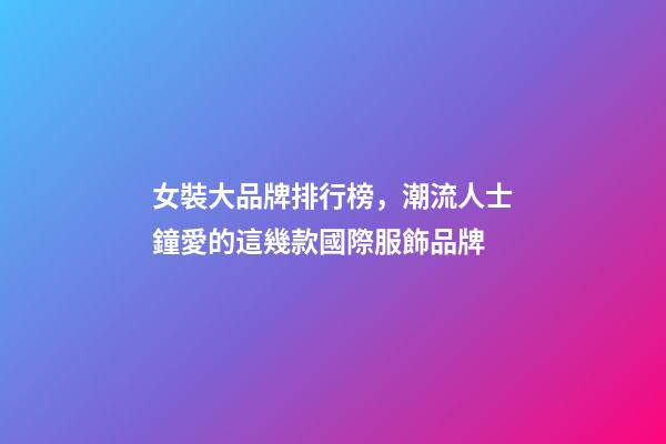 女裝大品牌排行榜，潮流人士鐘愛的這幾款國際服飾品牌-第1張-觀點(diǎn)-玄機(jī)派