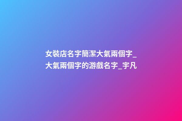 女裝店名字簡潔大氣兩個字_大氣兩個字的游戲名字_宇凡-第1張-店鋪起名-玄機派
