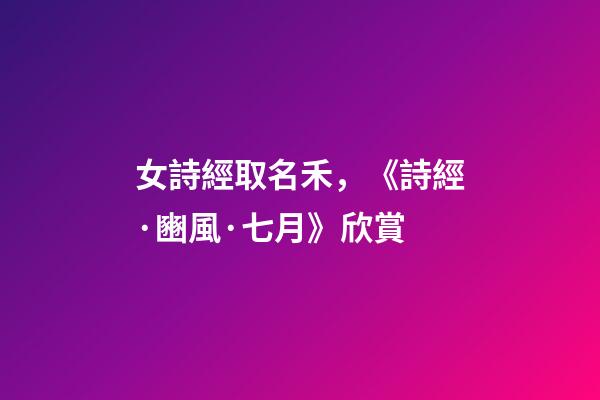 女詩經取名禾，《詩經·豳風·七月》欣賞-第1張-觀點-玄機派