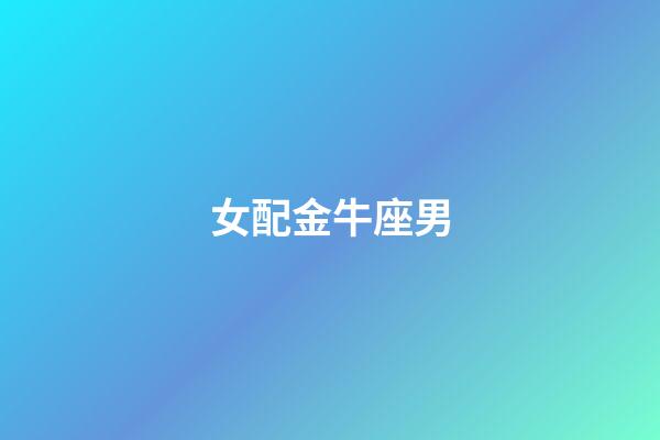 女配金牛座男（金牛座男跟金牛女配嗎）-第1張-星座運勢-玄機派
