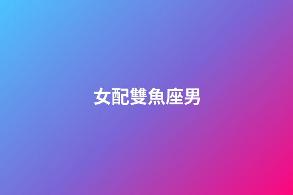 女配雙魚座男（雙魚座最合不來的三大星座）-第1張-星座運勢-玄機派