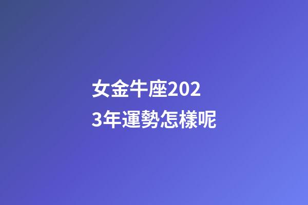 女金牛座2023年運勢怎樣呢-第1張-星座運勢-玄機派