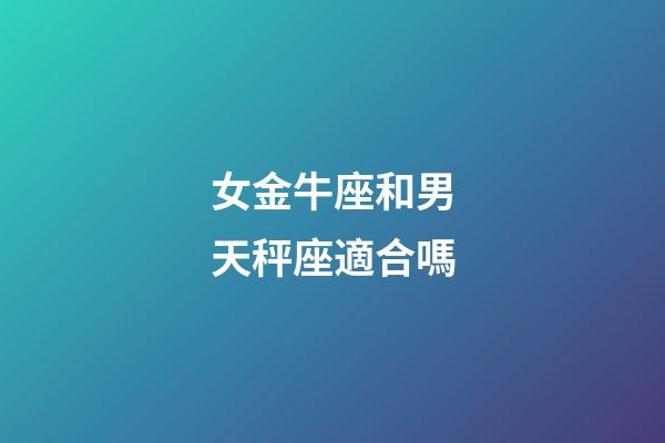 女金牛座和男天秤座適合嗎-第1張-星座運(yùn)勢(shì)-玄機(jī)派