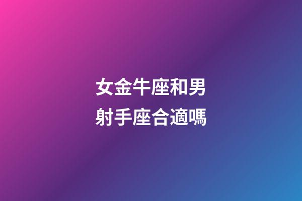女金牛座和男射手座合適嗎-第1張-星座運勢-玄機派