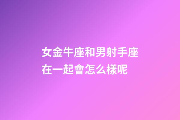 女金牛座和男射手座在一起會怎么樣呢-第1張-星座運勢-玄機派