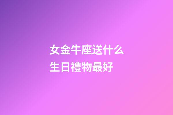 女金牛座送什么生日禮物最好-第1張-星座運勢-玄機派