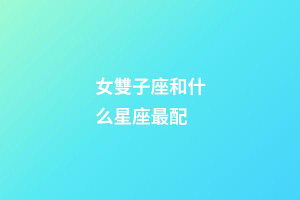 女雙子座和什么星座最配-第1張-星座運(yùn)勢-玄機(jī)派