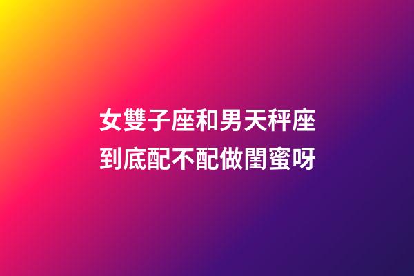 女雙子座和男天秤座到底配不配做閨蜜呀-第1張-星座運勢-玄機派