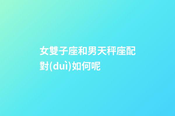 女雙子座和男天秤座配對(duì)如何呢-第1張-星座運(yùn)勢-玄機(jī)派