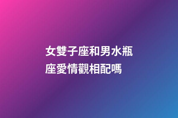 女雙子座和男水瓶座愛情觀相配嗎-第1張-星座運勢-玄機派
