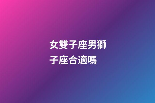 女雙子座男獅子座合適嗎-第1張-星座運(yùn)勢-玄機(jī)派