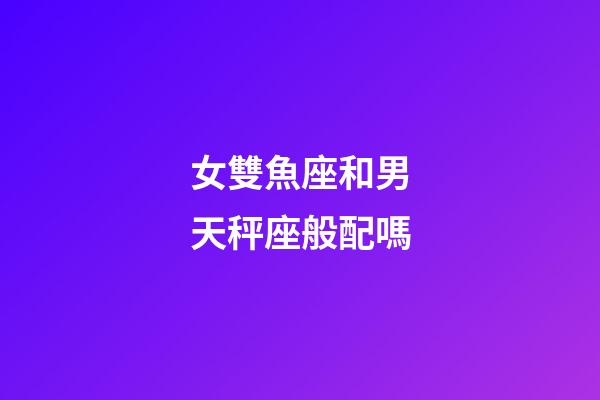 女雙魚座和男天秤座般配嗎-第1張-星座運勢-玄機派