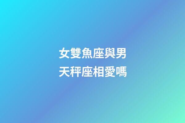 女雙魚座與男天秤座相愛嗎-第1張-星座運(yùn)勢-玄機(jī)派