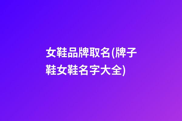 女鞋品牌取名(牌子鞋女鞋名字大全)