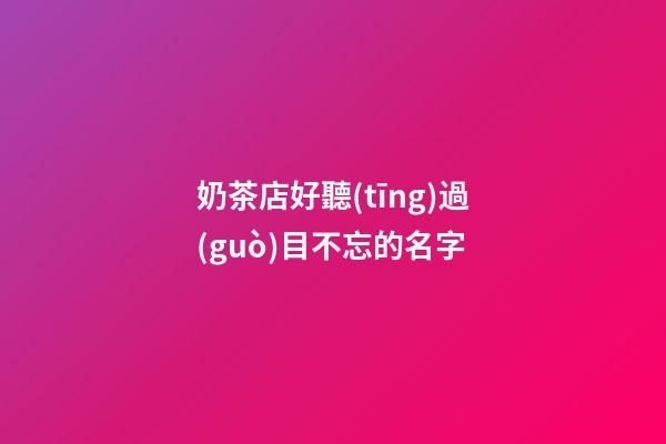 奶茶店好聽(tīng)過(guò)目不忘的名字