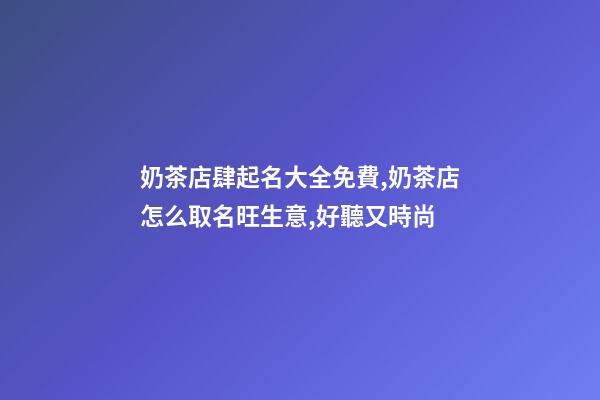 奶茶店肆起名大全免費,奶茶店怎么取名旺生意,好聽又時尚-第1張-店鋪起名-玄機派