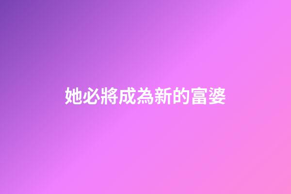 她必將成為新的富婆
