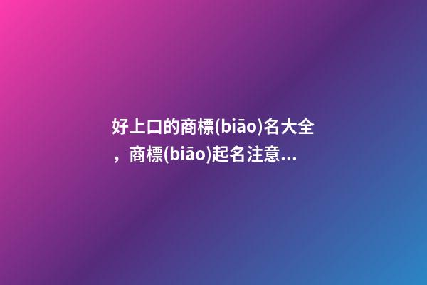 好上口的商標(biāo)名大全，商標(biāo)起名注意事項(xiàng)？-第1張-商標(biāo)起名-玄機(jī)派