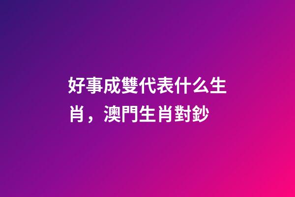 好事成雙代表什么生肖，澳門生肖對鈔-第1張-觀點-玄機派