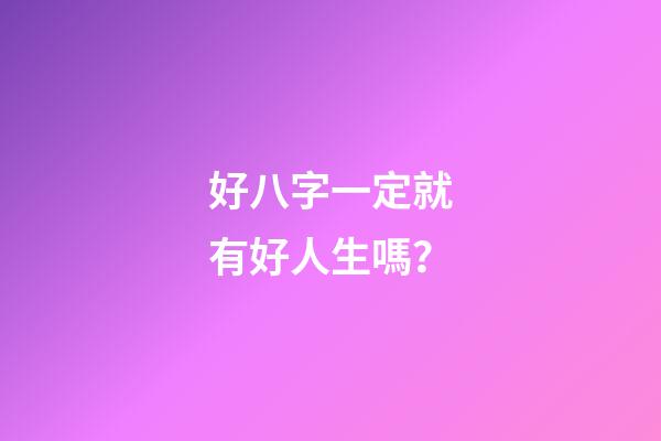 好八字一定就有好人生嗎？