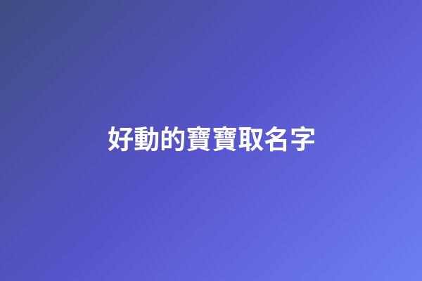好動的寶寶取名字(好動的寶寶取名字大全)-第1張-寶寶起名-玄機派