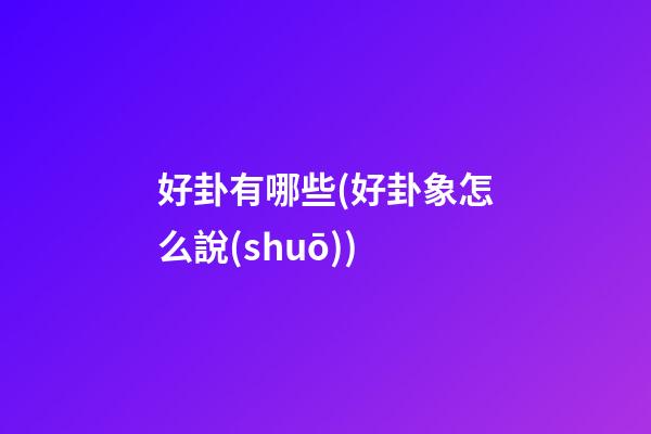 好卦有哪些(好卦象怎么說(shuō))