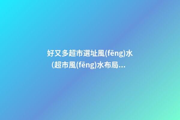 好又多超市選址風(fēng)水（超市風(fēng)水布局）