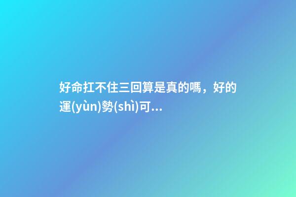 好命扛不住三回算是真的嗎，好的運(yùn)勢(shì)可以一直延續(xù)下去嗎