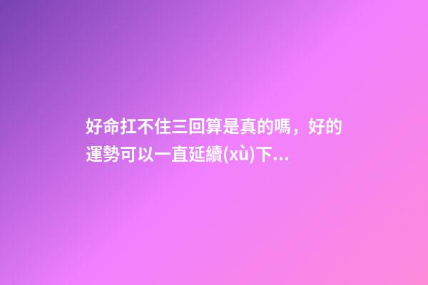 好命扛不住三回算是真的嗎，好的運勢可以一直延續(xù)下去嗎