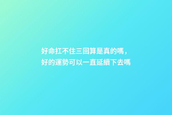 好命扛不住三回算是真的嗎，好的運勢可以一直延續下去嗎