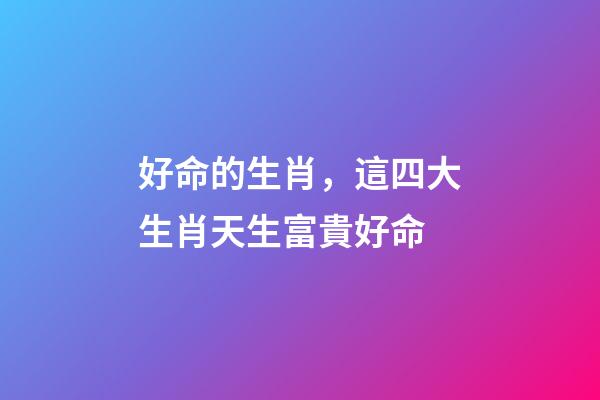 好命的生肖，這四大生肖天生富貴好命-第1張-觀點(diǎn)-玄機(jī)派