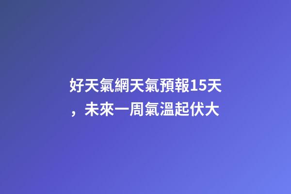 好天氣網天氣預報15天，未來一周氣溫起伏大-第1張-觀點-玄機派