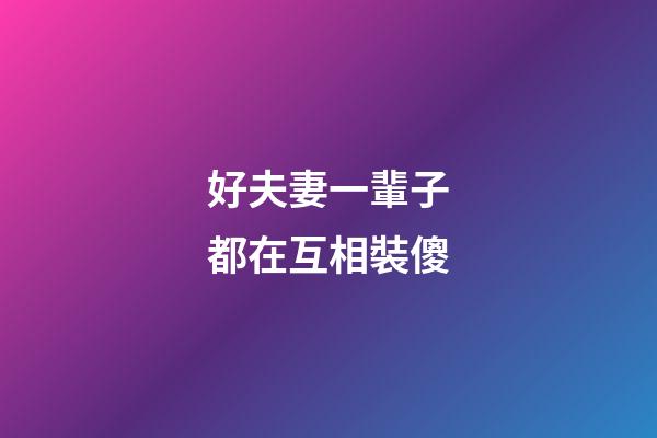 好夫妻一輩子都在互相裝傻
