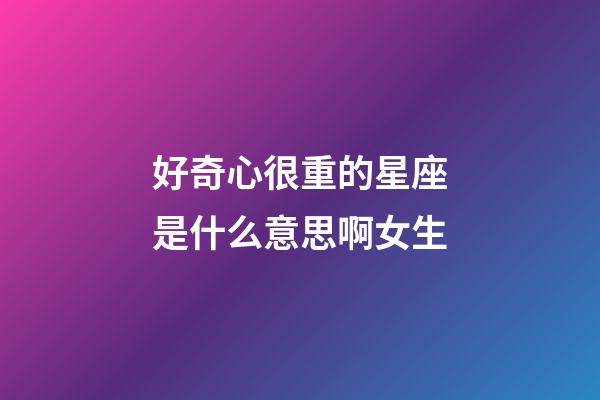 好奇心很重的星座是什么意思啊女生-第1張-星座運勢-玄機派