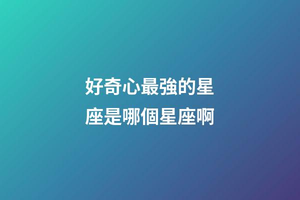 好奇心最強的星座是哪個星座啊-第1張-星座運勢-玄機派