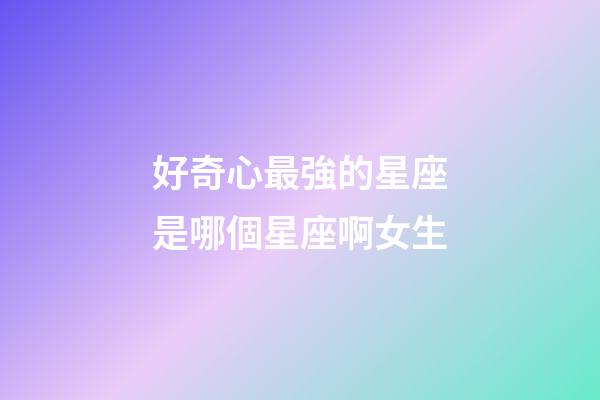 好奇心最強的星座是哪個星座啊女生-第1張-星座運勢-玄機派