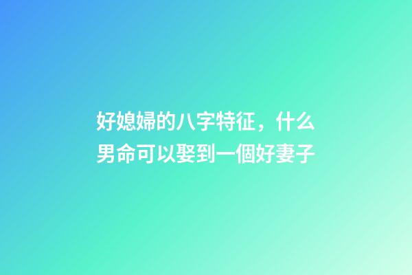 好媳婦的八字特征，什么男命可以娶到一個好妻子