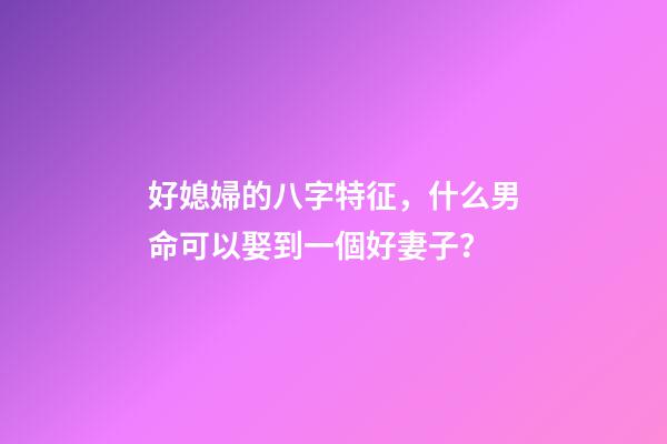 好媳婦的八字特征，什么男命可以娶到一個好妻子？