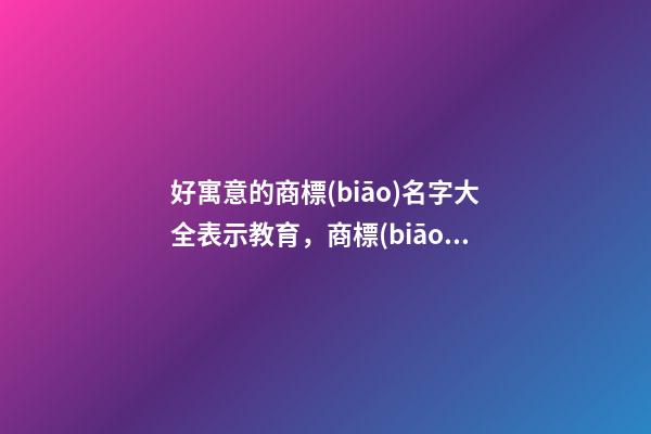 好寓意的商標(biāo)名字大全表示教育，商標(biāo)起名測(cè)試打分？